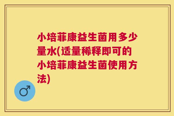 小培菲康益生菌用多少量水(适量稀释即可的小培菲康益生菌使用方法)