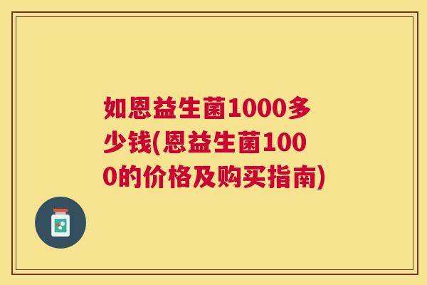 如恩益生菌1000多少钱(恩益生菌1000的价格及购买指南)