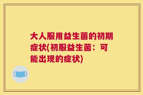 大人服用益生菌的初期症状(初服益生菌：可能出现的症状)