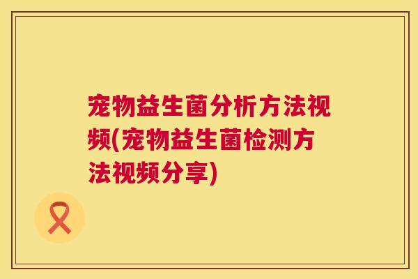 宠物益生菌分析方法视频(宠物益生菌检测方法视频分享)