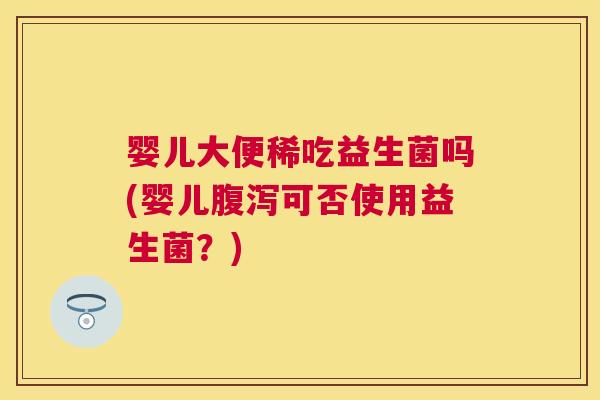 婴儿大便稀吃益生菌吗(婴儿腹泻可否使用益生菌？)