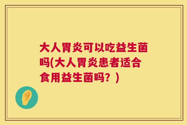 大人胃炎可以吃益生菌吗(大人胃炎患者适合食用益生菌吗？)