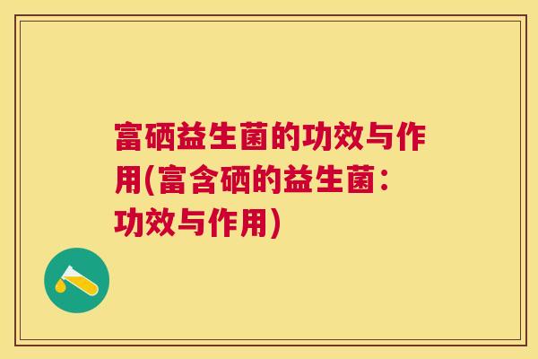 富硒益生菌的功效与作用(富含硒的益生菌：功效与作用)