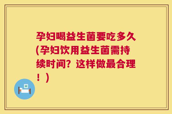 孕妇喝益生菌要吃多久(孕妇饮用益生菌需持续时间？这样做最合理！)