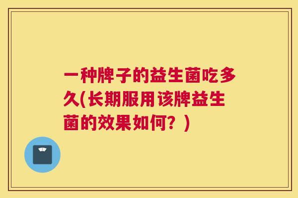 一种牌子的益生菌吃多久(长期服用该牌益生菌的效果如何？)