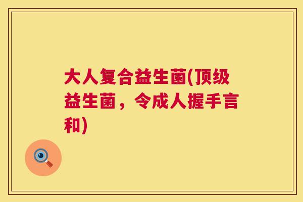 大人复合益生菌(顶级益生菌，令成人握手言和)