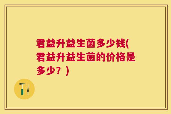 君益升益生菌多少钱(君益升益生菌的价格是多少？)