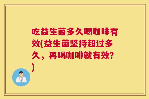 吃益生菌多久喝咖啡有效(益生菌坚持超过多久，再喝咖啡就有效？)