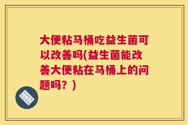 大便粘马桶吃益生菌可以改善吗(益生菌能改善大便粘在马桶上的问题吗？)
