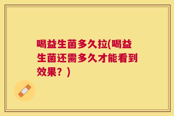 喝益生菌多久拉(喝益生菌还需多久才能看到效果？)