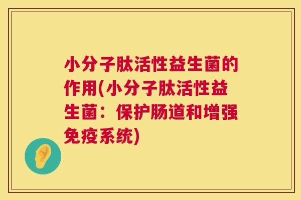 小分子肽活性益生菌的作用(小分子肽活性益生菌：保护肠道和增强免疫系统)