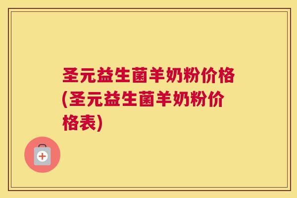 圣元益生菌羊奶粉价格(圣元益生菌羊奶粉价格表)