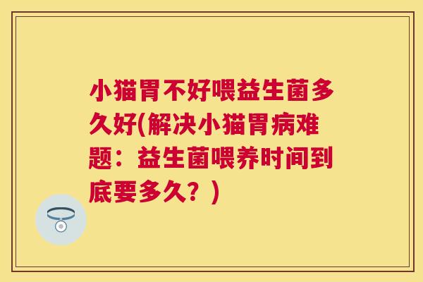 小猫胃不好喂益生菌多久好(解决小猫胃病难题：益生菌喂养时间到底要多久？)