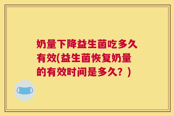 奶量下降益生菌吃多久有效(益生菌恢复奶量的有效时间是多久？)