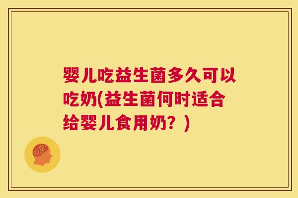 婴儿吃益生菌多久可以吃奶(益生菌何时适合给婴儿食用奶？)