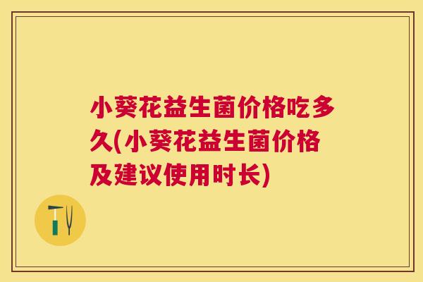 小葵花益生菌价格吃多久(小葵花益生菌价格及建议使用时长)