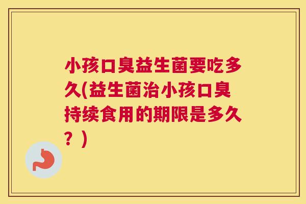 小孩口臭益生菌要吃多久(益生菌治小孩口臭持续食用的期限是多久？)