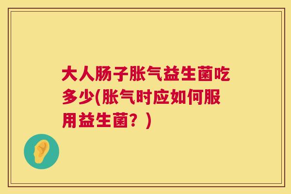 大人肠子胀气益生菌吃多少(胀气时应如何服用益生菌？)