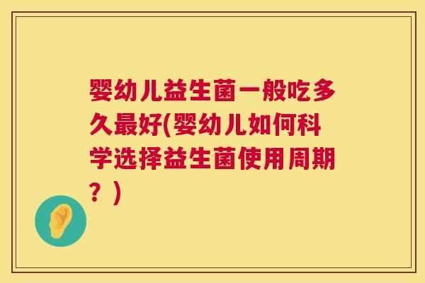 婴幼儿益生菌一般吃多久最好(婴幼儿如何科学选择益生菌使用周期？)