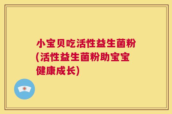 小宝贝吃活性益生菌粉(活性益生菌粉助宝宝健康成长)
