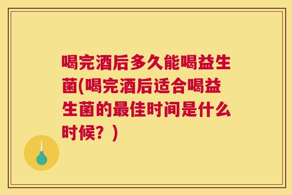 喝完酒后多久能喝益生菌(喝完酒后适合喝益生菌的最佳时间是什么时候？)