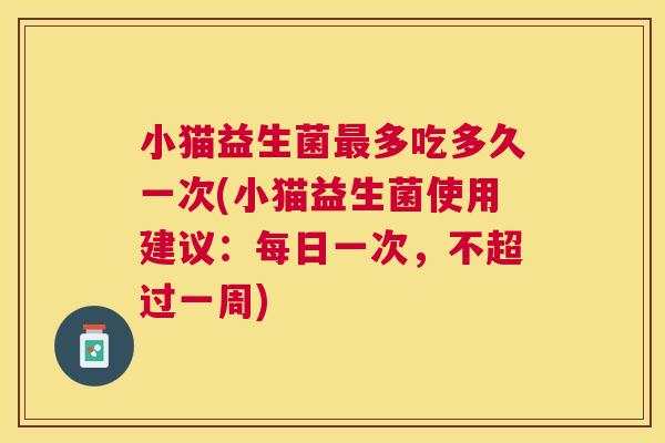 小猫益生菌最多吃多久一次(小猫益生菌使用建议：每日一次，不超过一周)