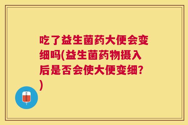 吃了益生菌药大便会变细吗(益生菌药物摄入后是否会使大便变细？)