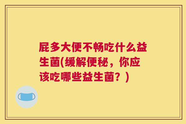 屁多大便不畅吃什么益生菌(缓解便秘，你应该吃哪些益生菌？)