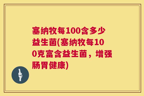 塞纳牧每100含多少益生菌(塞纳牧每100克富含益生菌，增强肠胃健康)