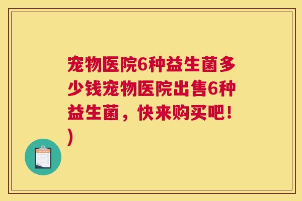 宠物医院6种益生菌多少钱宠物医院出售6种益生菌，快来购买吧！)