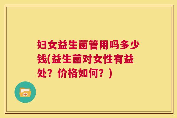 妇女益生菌管用吗多少钱(益生菌对女性有益处？价格如何？)