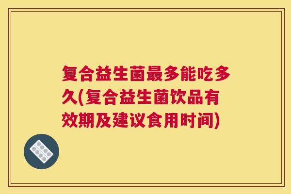 复合益生菌最多能吃多久(复合益生菌饮品有效期及建议食用时间)