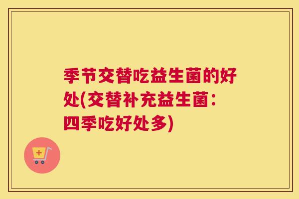 季节交替吃益生菌的好处(交替补充益生菌：四季吃好处多)