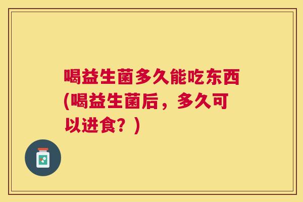 喝益生菌多久能吃东西(喝益生菌后，多久可以进食？)