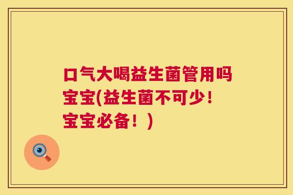 口气大喝益生菌管用吗宝宝(益生菌不可少！宝宝必备！)