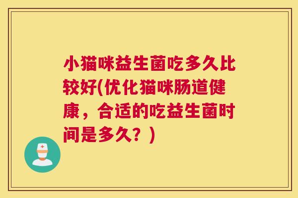 小猫咪益生菌吃多久比较好(优化猫咪肠道健康，合适的吃益生菌时间是多久？)
