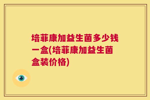 培菲康加益生菌多少钱一盒(培菲康加益生菌盒装价格)