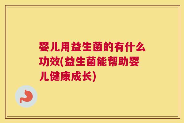 婴儿用益生菌的有什么功效(益生菌能帮助婴儿健康成长)