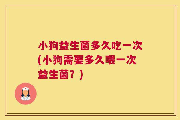 小狗益生菌多久吃一次(小狗需要多久喂一次益生菌？)