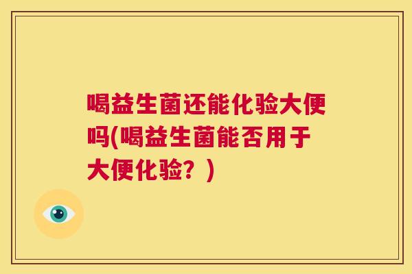 喝益生菌还能化验大便吗(喝益生菌能否用于大便化验？)