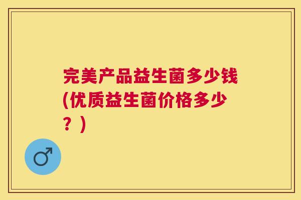 完美产品益生菌多少钱(优质益生菌价格多少？)