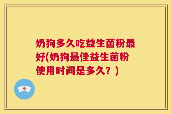 奶狗多久吃益生菌粉最好(奶狗最佳益生菌粉使用时间是多久？)