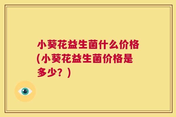 小葵花益生菌什么价格(小葵花益生菌价格是多少？)