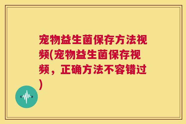 宠物益生菌保存方法视频(宠物益生菌保存视频，正确方法不容错过)