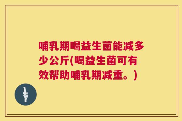 哺乳期喝益生菌能减多少公斤(喝益生菌可有效帮助哺乳期减重。)