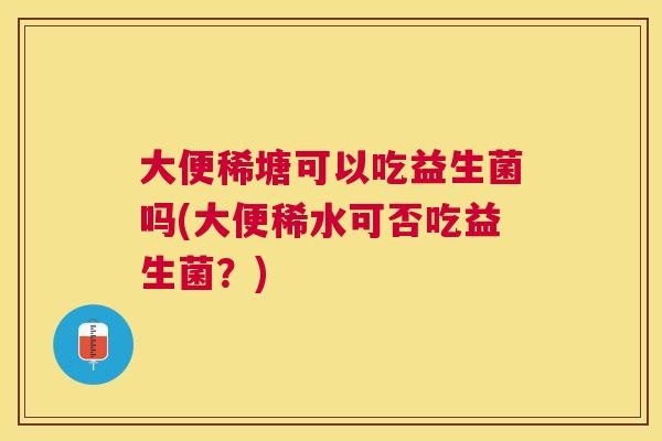 大便稀塘可以吃益生菌吗(大便稀水可否吃益生菌？)