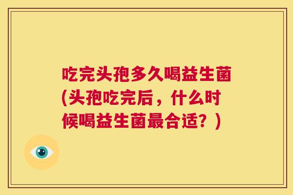 吃完头孢多久喝益生菌(头孢吃完后，什么时候喝益生菌最合适？)