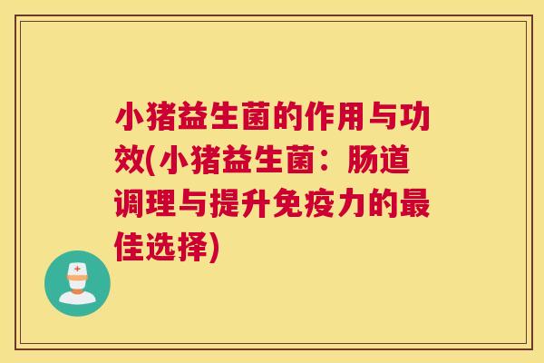 小猪益生菌的作用与功效(小猪益生菌：肠道调理与提升免疫力的最佳选择)