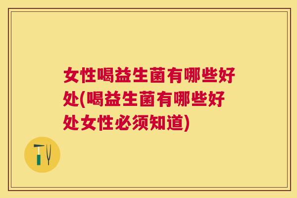 女性喝益生菌有哪些好处(喝益生菌有哪些好处女性必须知道)