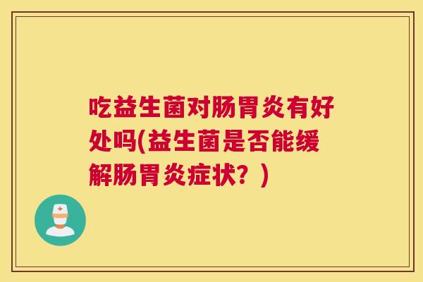 吃益生菌对肠胃炎有好处吗(益生菌是否能缓解肠胃炎症状？)
